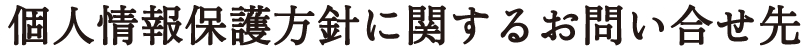 個人情報保護方針に関するお問い合せ先